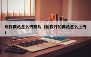 库尔勒制作网站怎么传照片（制作好的网站怎么上传）