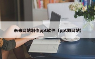 库尔勒未来网站制作ppt软件（ppt做网站）