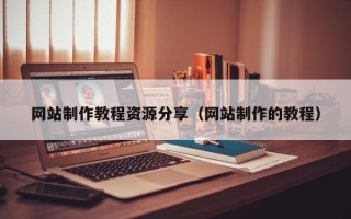 库尔勒网站制作教程资源分享（网站制作的教程）