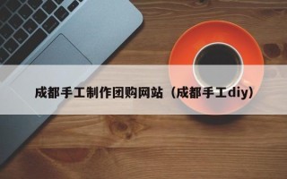 库尔勒成都手工制作团购网站（成都手工diy）