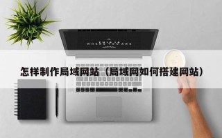 库尔勒怎样制作局域网站（局域网如何搭建网站）