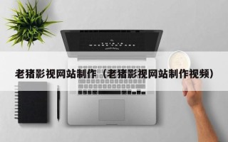 库尔勒老猪影视网站制作（老猪影视网站制作视频）