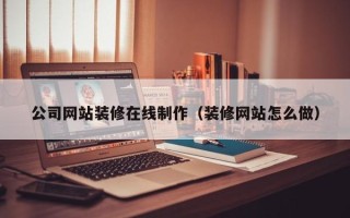 库尔勒公司网站装修在线制作（装修网站怎么做）