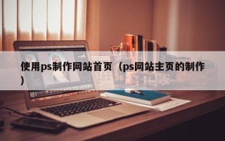 库尔勒使用ps制作网站首页（ps网站主页的制作）
