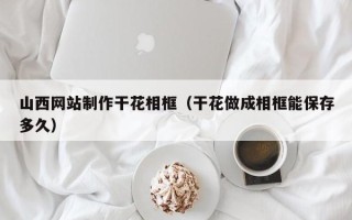 库尔勒山西网站制作干花相框（干花做成相框能保存多久）