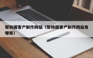 库尔勒帮韩国客户制作网站（帮韩国客户制作网站有哪些）